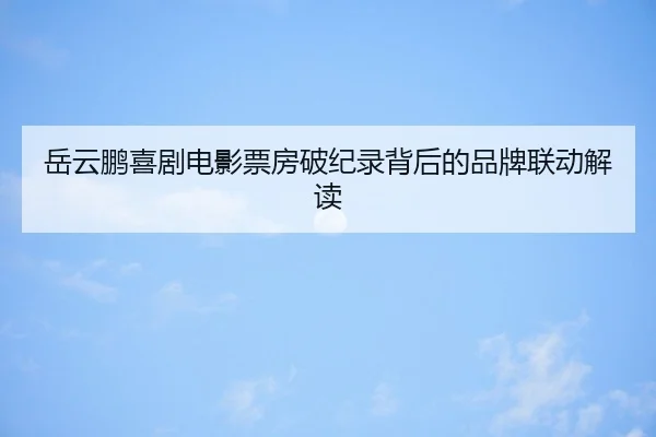 岳云鹏喜剧电影票房破纪录背后的品牌联动解读