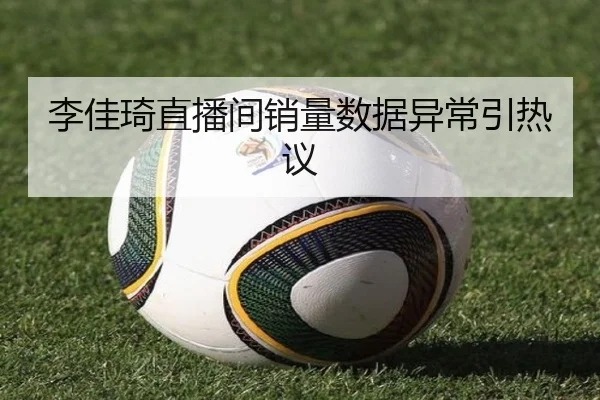 李佳琦直播间销量数据异常引热议